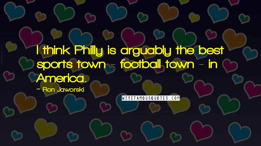 Ron Jaworski Quotes: I think Philly is arguably the best sports town - football town - in America.