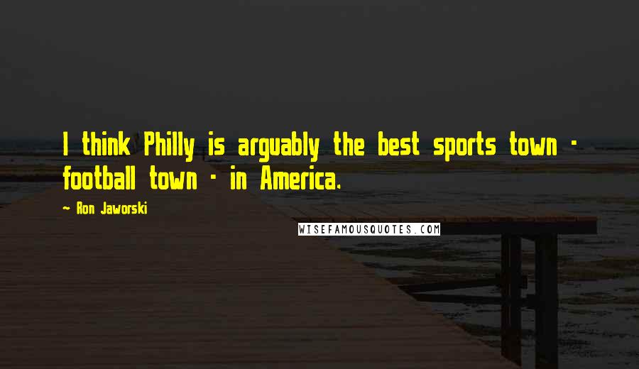 Ron Jaworski Quotes: I think Philly is arguably the best sports town - football town - in America.