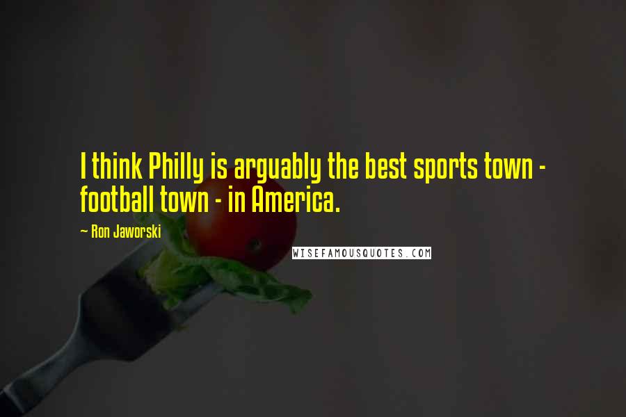 Ron Jaworski Quotes: I think Philly is arguably the best sports town - football town - in America.