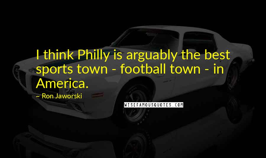 Ron Jaworski Quotes: I think Philly is arguably the best sports town - football town - in America.