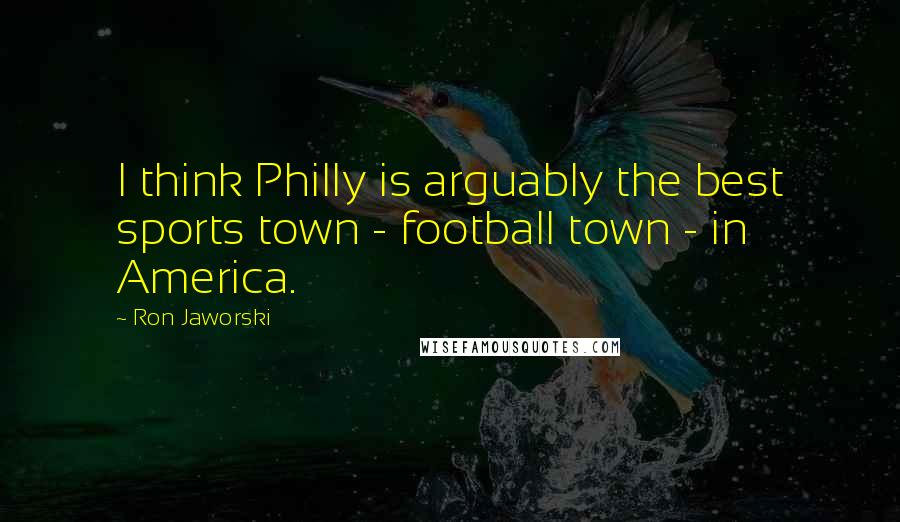 Ron Jaworski Quotes: I think Philly is arguably the best sports town - football town - in America.