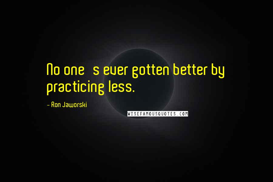 Ron Jaworski Quotes: No one's ever gotten better by practicing less.