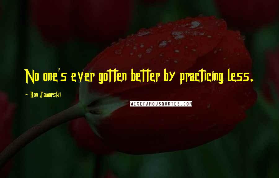 Ron Jaworski Quotes: No one's ever gotten better by practicing less.