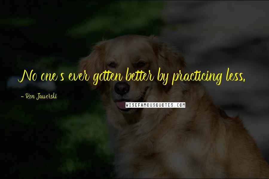 Ron Jaworski Quotes: No one's ever gotten better by practicing less.