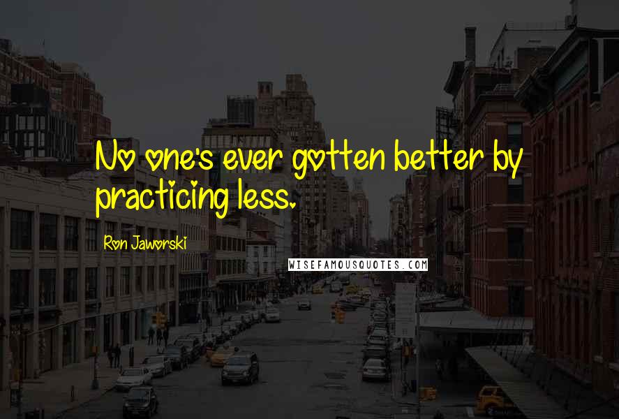 Ron Jaworski Quotes: No one's ever gotten better by practicing less.