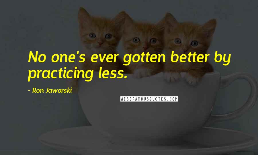 Ron Jaworski Quotes: No one's ever gotten better by practicing less.