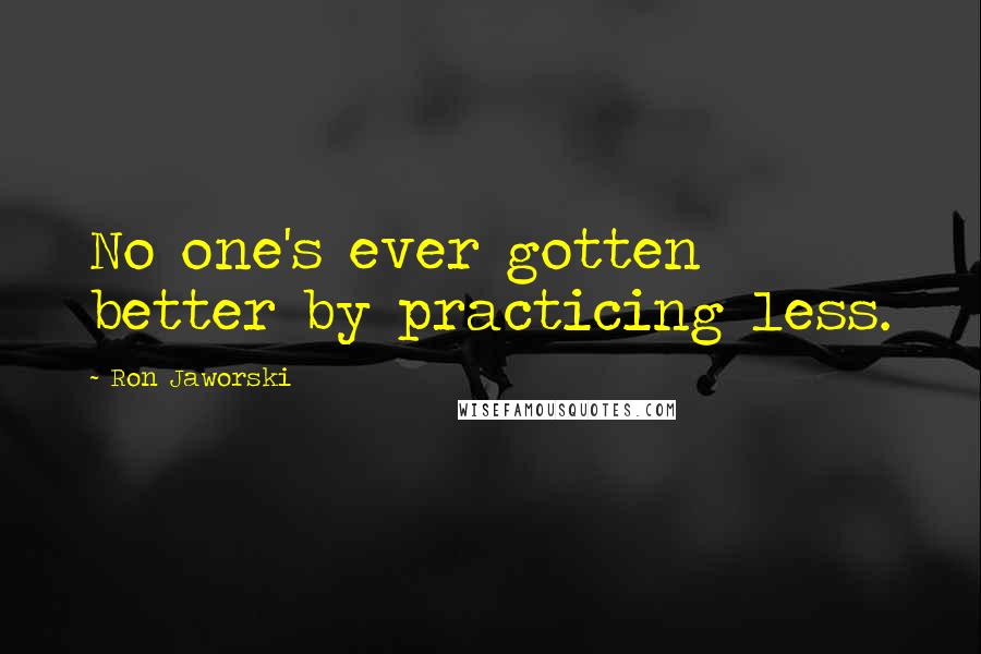 Ron Jaworski Quotes: No one's ever gotten better by practicing less.