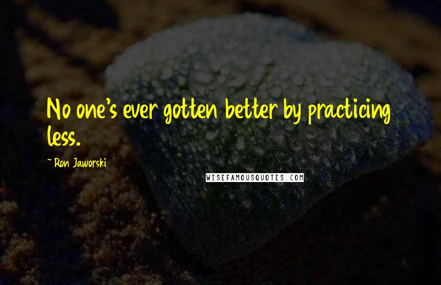 Ron Jaworski Quotes: No one's ever gotten better by practicing less.