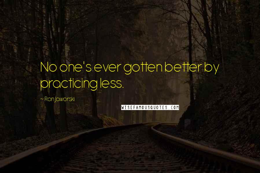 Ron Jaworski Quotes: No one's ever gotten better by practicing less.