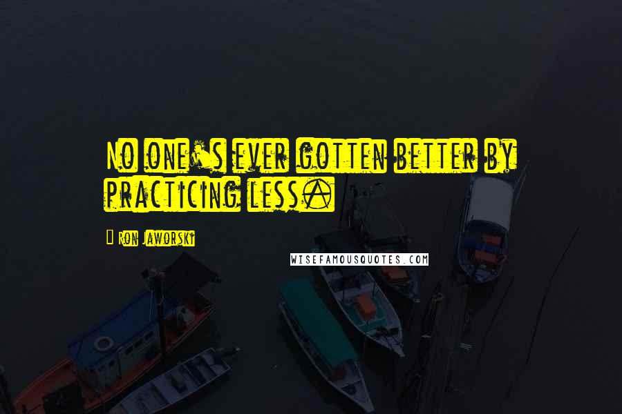 Ron Jaworski Quotes: No one's ever gotten better by practicing less.