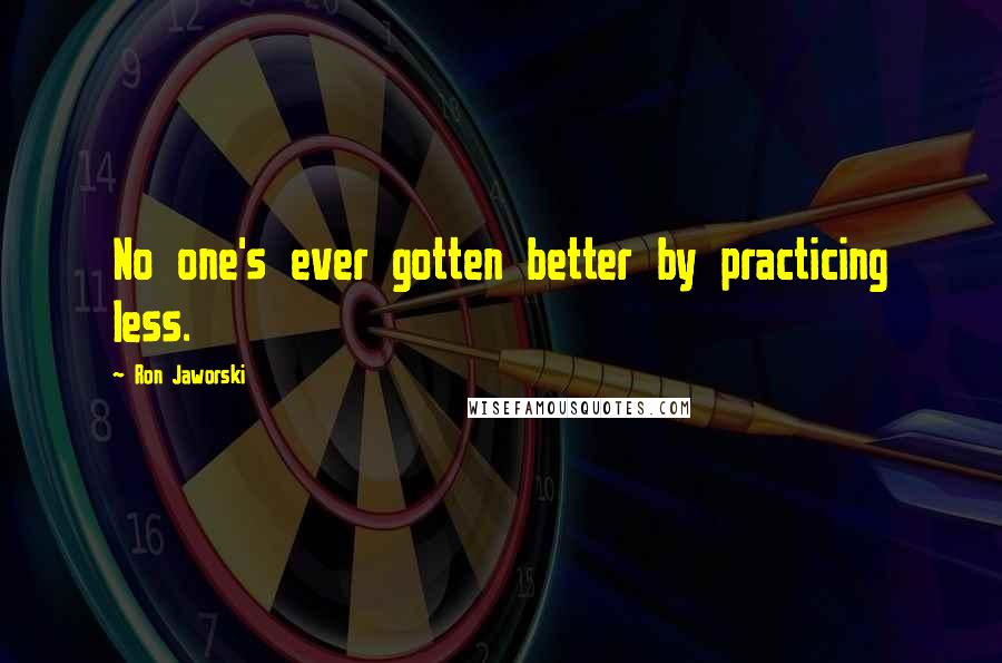 Ron Jaworski Quotes: No one's ever gotten better by practicing less.