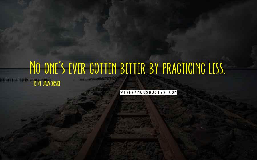 Ron Jaworski Quotes: No one's ever gotten better by practicing less.