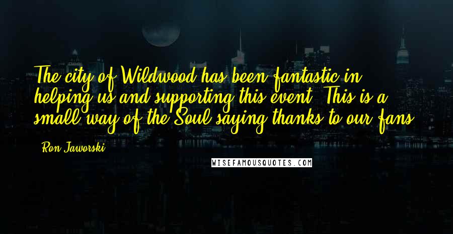 Ron Jaworski Quotes: The city of Wildwood has been fantastic in helping us and supporting this event. This is a small way of the Soul saying thanks to our fans.