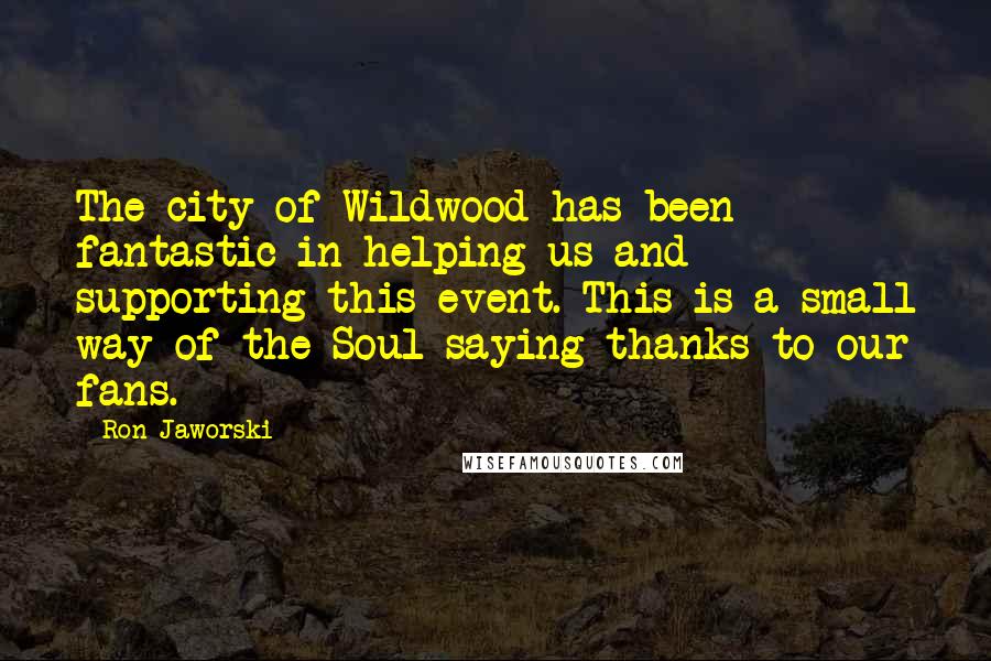 Ron Jaworski Quotes: The city of Wildwood has been fantastic in helping us and supporting this event. This is a small way of the Soul saying thanks to our fans.