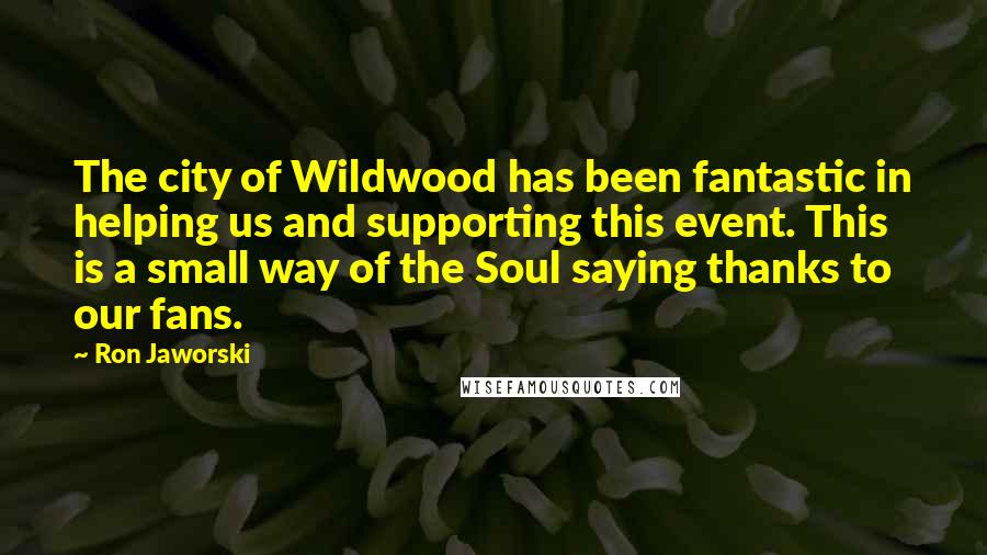 Ron Jaworski Quotes: The city of Wildwood has been fantastic in helping us and supporting this event. This is a small way of the Soul saying thanks to our fans.