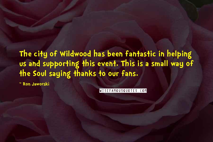 Ron Jaworski Quotes: The city of Wildwood has been fantastic in helping us and supporting this event. This is a small way of the Soul saying thanks to our fans.