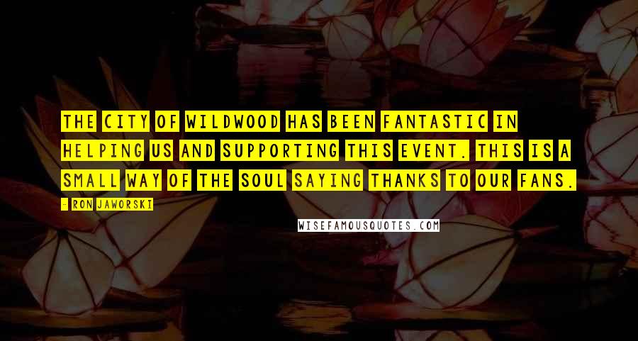 Ron Jaworski Quotes: The city of Wildwood has been fantastic in helping us and supporting this event. This is a small way of the Soul saying thanks to our fans.