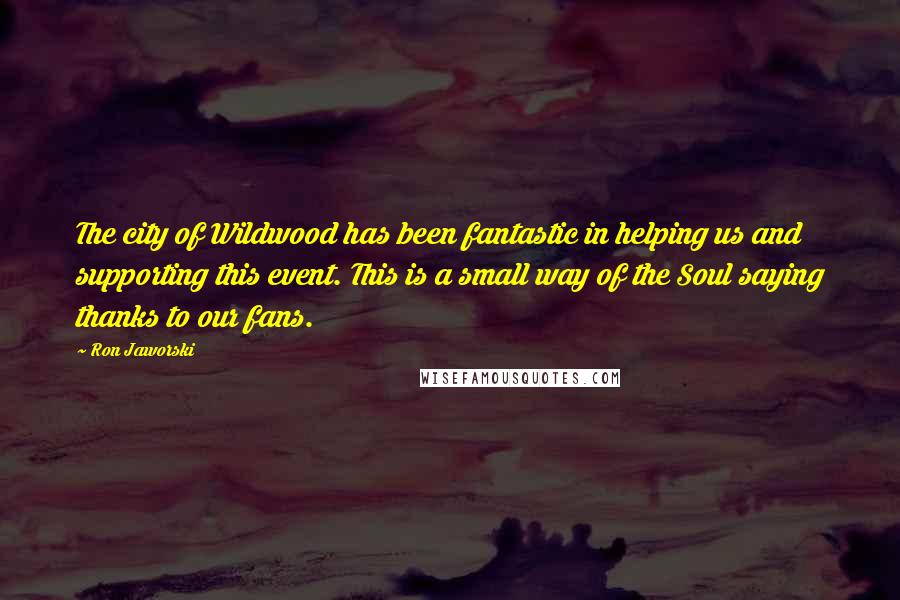 Ron Jaworski Quotes: The city of Wildwood has been fantastic in helping us and supporting this event. This is a small way of the Soul saying thanks to our fans.