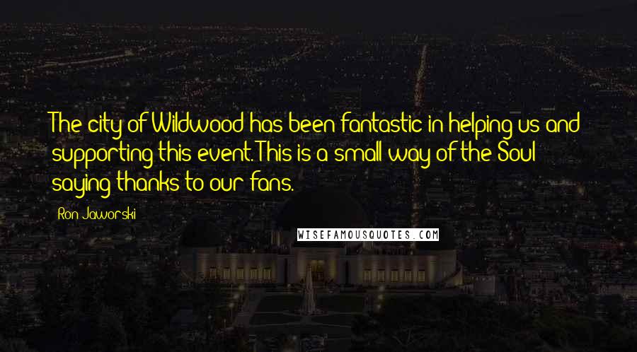 Ron Jaworski Quotes: The city of Wildwood has been fantastic in helping us and supporting this event. This is a small way of the Soul saying thanks to our fans.