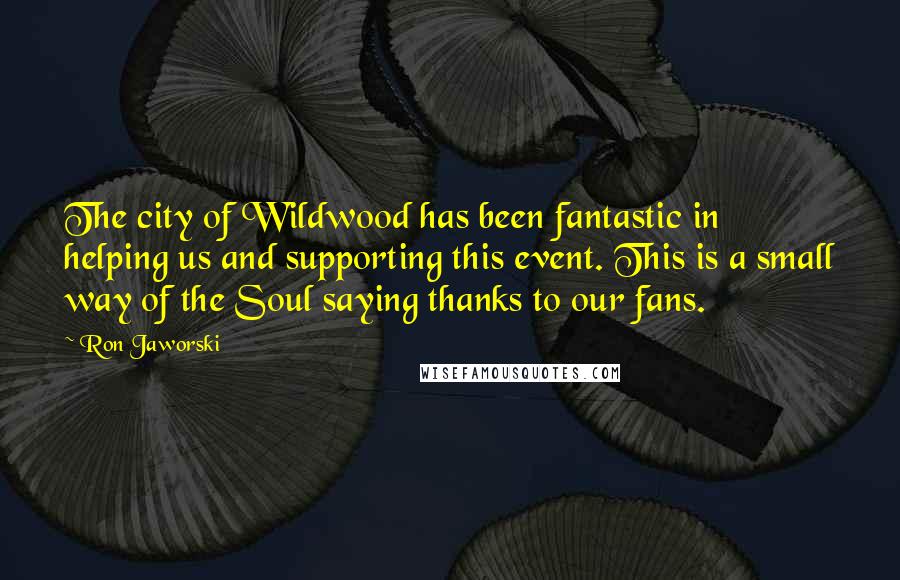 Ron Jaworski Quotes: The city of Wildwood has been fantastic in helping us and supporting this event. This is a small way of the Soul saying thanks to our fans.