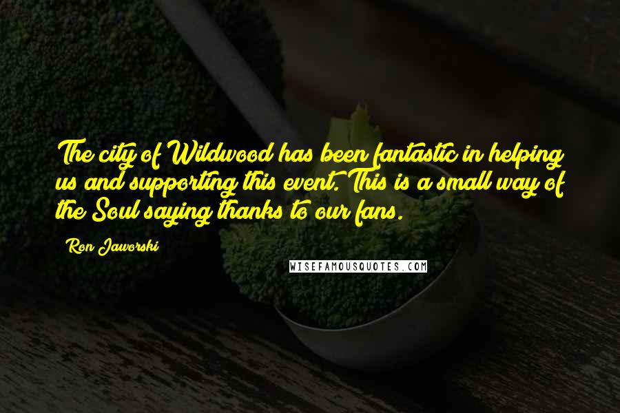 Ron Jaworski Quotes: The city of Wildwood has been fantastic in helping us and supporting this event. This is a small way of the Soul saying thanks to our fans.
