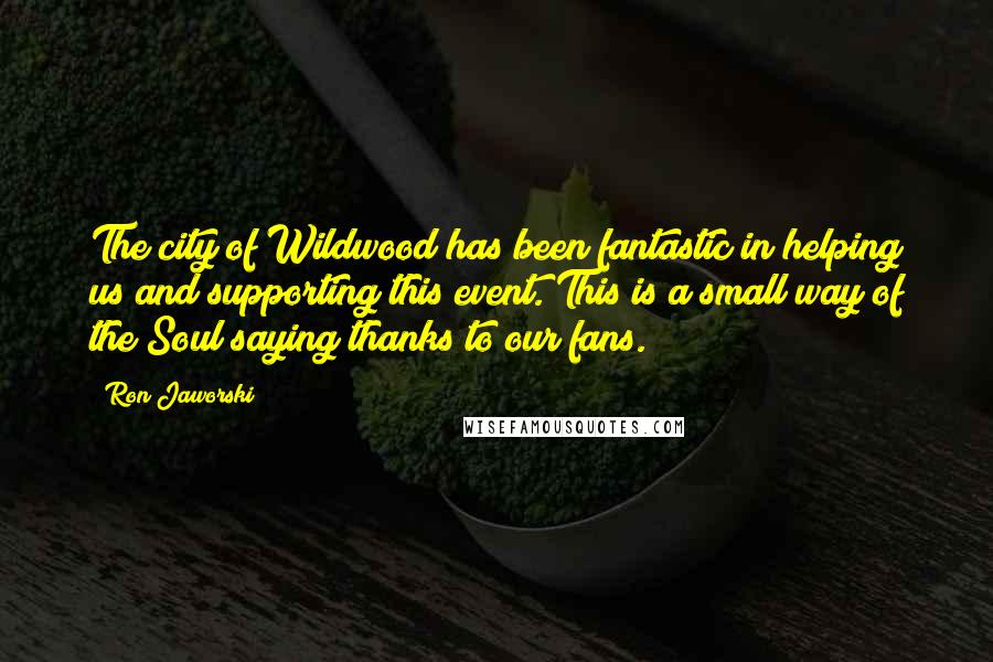 Ron Jaworski Quotes: The city of Wildwood has been fantastic in helping us and supporting this event. This is a small way of the Soul saying thanks to our fans.