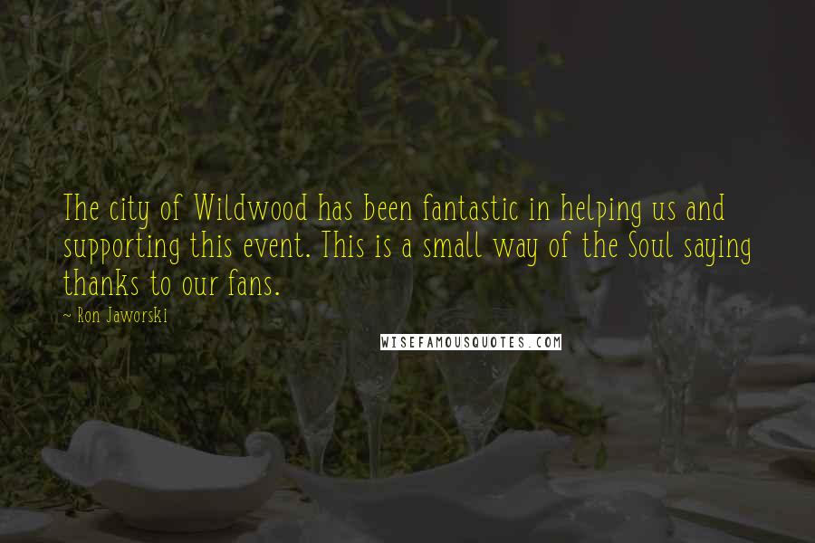 Ron Jaworski Quotes: The city of Wildwood has been fantastic in helping us and supporting this event. This is a small way of the Soul saying thanks to our fans.