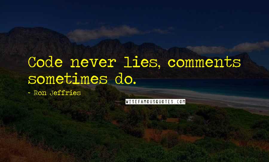 Ron Jeffries Quotes: Code never lies, comments sometimes do.