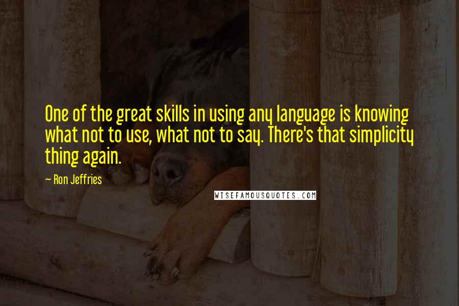 Ron Jeffries Quotes: One of the great skills in using any language is knowing what not to use, what not to say. There's that simplicity thing again.