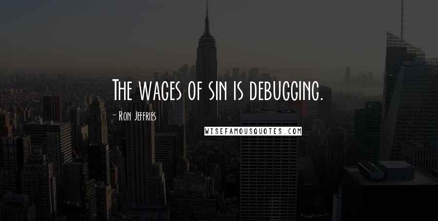 Ron Jeffries Quotes: The wages of sin is debugging.