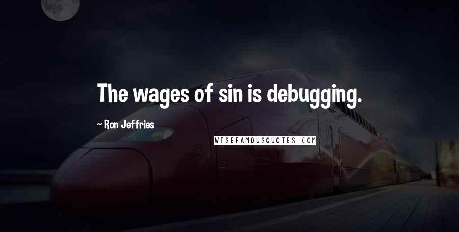 Ron Jeffries Quotes: The wages of sin is debugging.