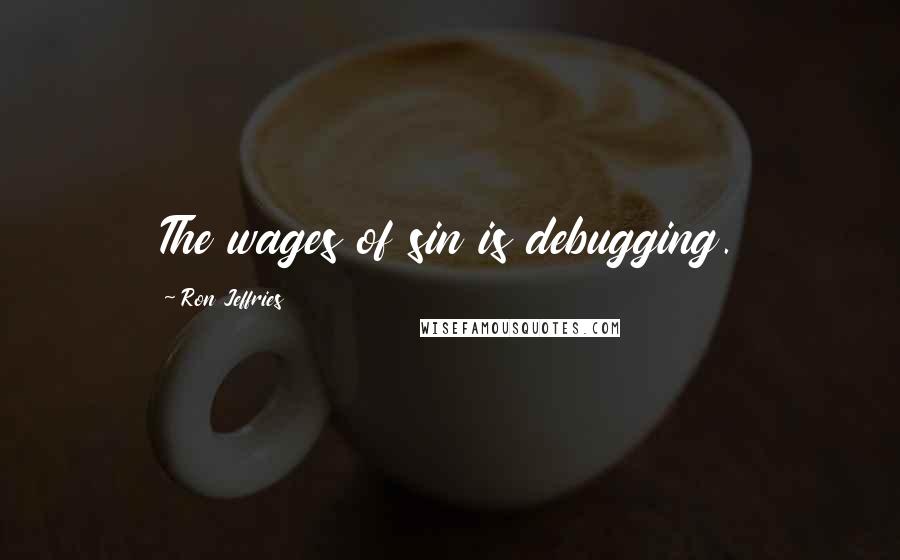 Ron Jeffries Quotes: The wages of sin is debugging.