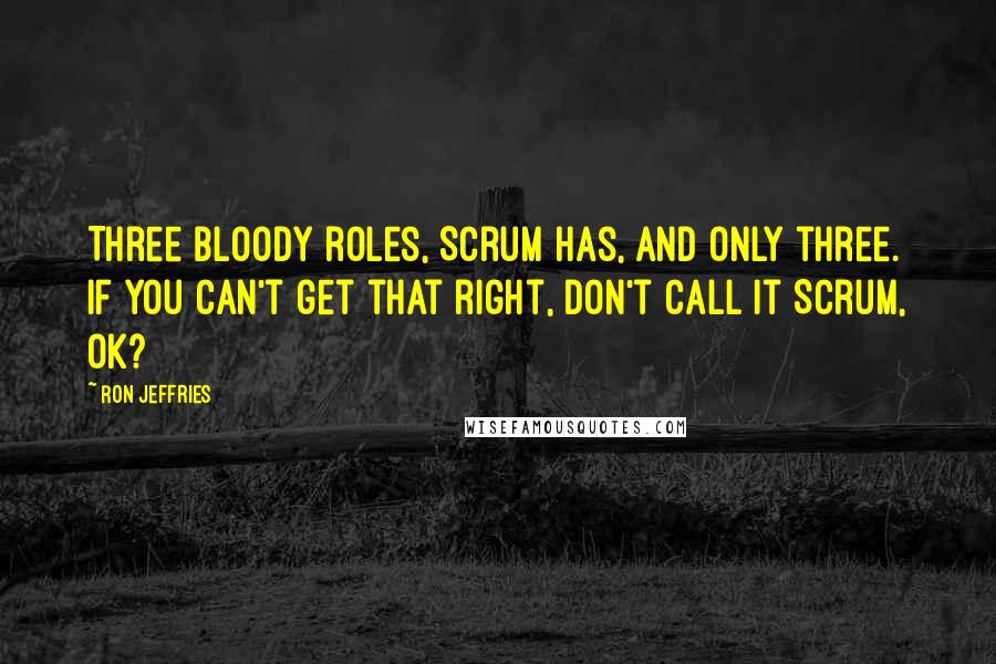 Ron Jeffries Quotes: Three bloody roles, Scrum has, and only three. If you can't get that right, don't call it Scrum, OK?