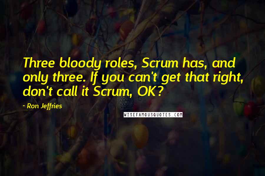 Ron Jeffries Quotes: Three bloody roles, Scrum has, and only three. If you can't get that right, don't call it Scrum, OK?