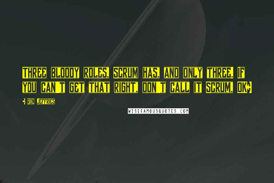 Ron Jeffries Quotes: Three bloody roles, Scrum has, and only three. If you can't get that right, don't call it Scrum, OK?