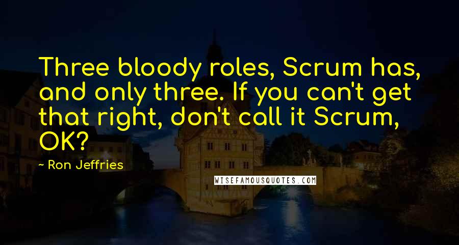 Ron Jeffries Quotes: Three bloody roles, Scrum has, and only three. If you can't get that right, don't call it Scrum, OK?