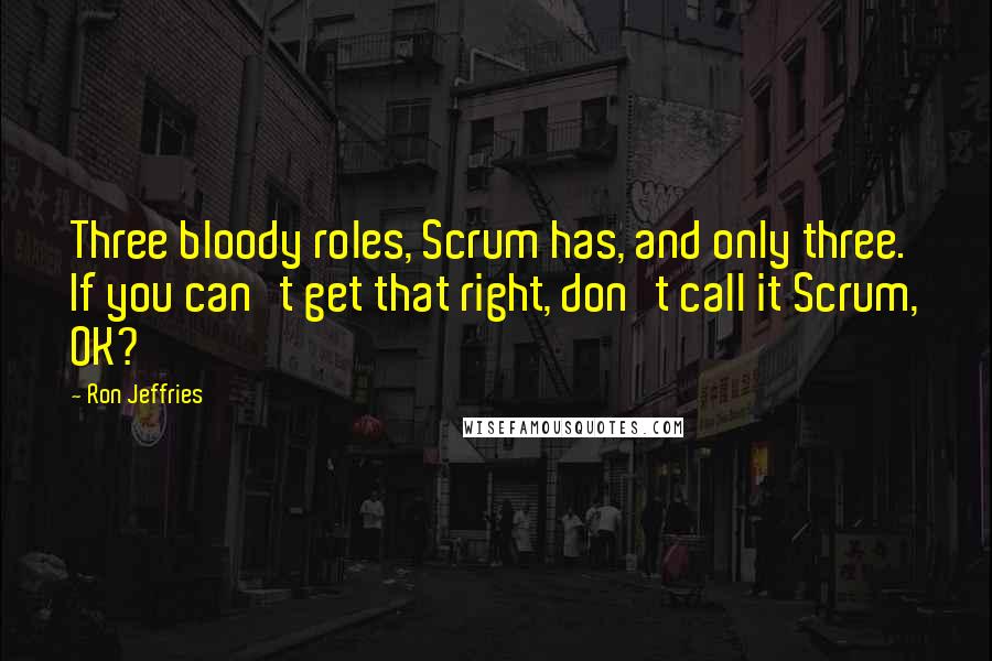 Ron Jeffries Quotes: Three bloody roles, Scrum has, and only three. If you can't get that right, don't call it Scrum, OK?