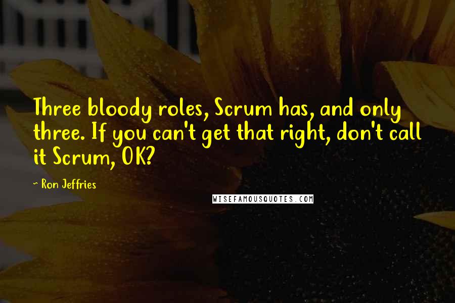 Ron Jeffries Quotes: Three bloody roles, Scrum has, and only three. If you can't get that right, don't call it Scrum, OK?