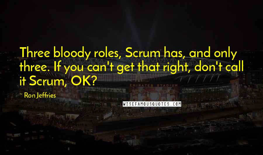 Ron Jeffries Quotes: Three bloody roles, Scrum has, and only three. If you can't get that right, don't call it Scrum, OK?