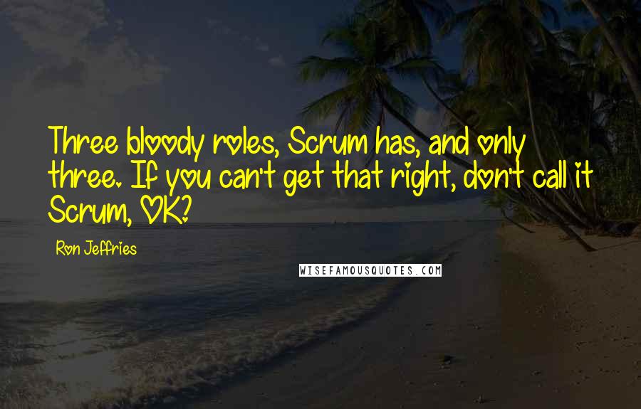 Ron Jeffries Quotes: Three bloody roles, Scrum has, and only three. If you can't get that right, don't call it Scrum, OK?