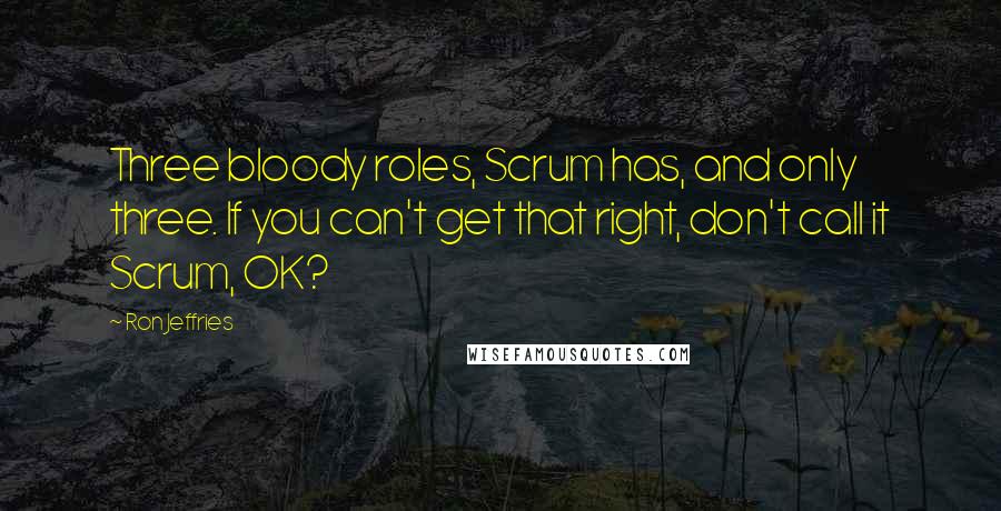 Ron Jeffries Quotes: Three bloody roles, Scrum has, and only three. If you can't get that right, don't call it Scrum, OK?