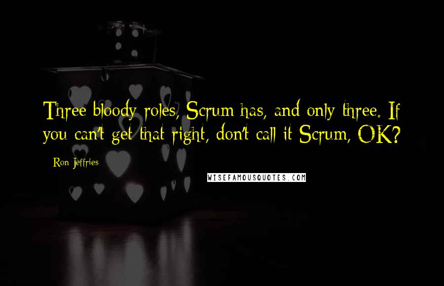 Ron Jeffries Quotes: Three bloody roles, Scrum has, and only three. If you can't get that right, don't call it Scrum, OK?