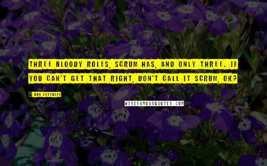 Ron Jeffries Quotes: Three bloody roles, Scrum has, and only three. If you can't get that right, don't call it Scrum, OK?
