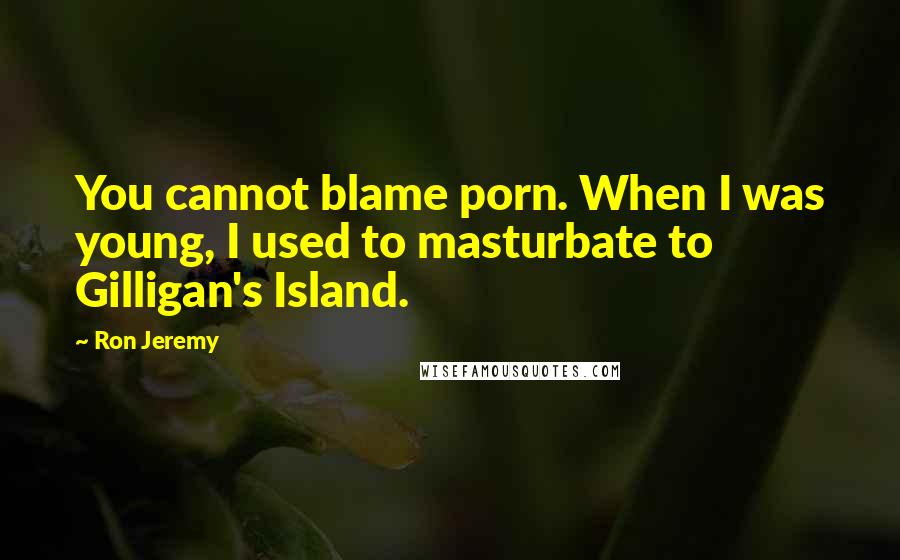 Ron Jeremy Quotes: You cannot blame porn. When I was young, I used to masturbate to Gilligan's Island.