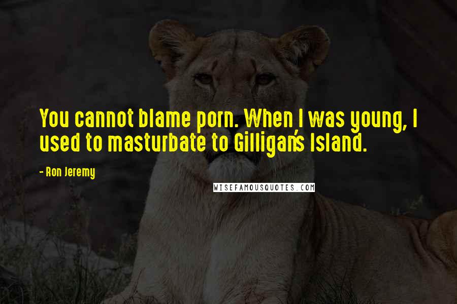 Ron Jeremy Quotes: You cannot blame porn. When I was young, I used to masturbate to Gilligan's Island.