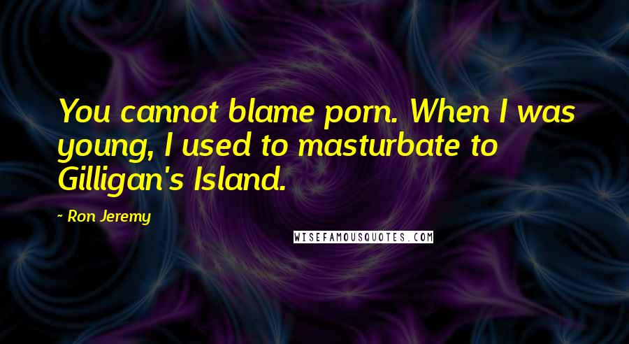 Ron Jeremy Quotes: You cannot blame porn. When I was young, I used to masturbate to Gilligan's Island.