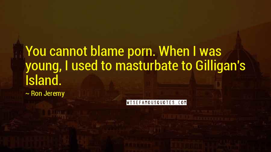 Ron Jeremy Quotes: You cannot blame porn. When I was young, I used to masturbate to Gilligan's Island.