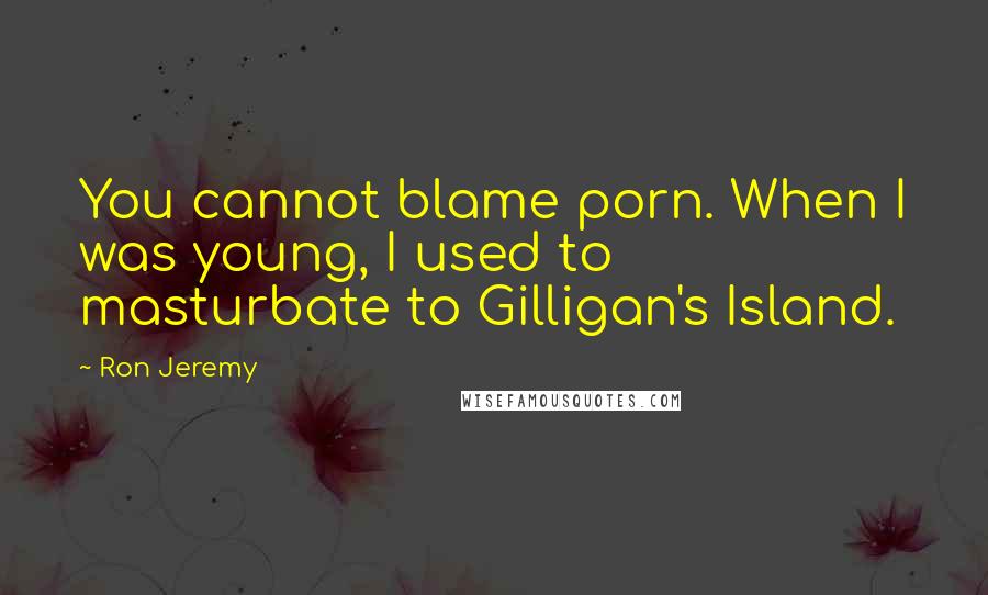 Ron Jeremy Quotes: You cannot blame porn. When I was young, I used to masturbate to Gilligan's Island.