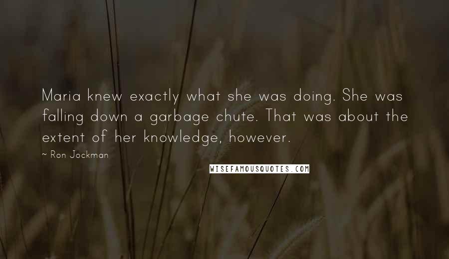 Ron Jockman Quotes: Maria knew exactly what she was doing. She was falling down a garbage chute. That was about the extent of her knowledge, however.