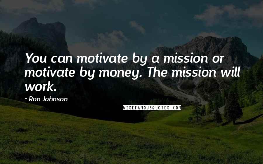 Ron Johnson Quotes: You can motivate by a mission or motivate by money. The mission will work.